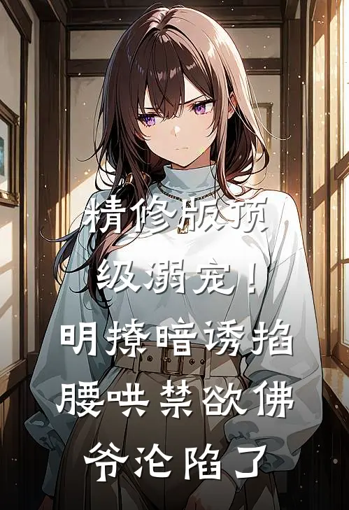 精修版顶级溺宠！明撩暗诱掐腰哄，禁欲佛爷沦陷了