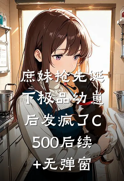 庶妹抢先诞下极品幼崽后发疯了C500后续+无弹窗