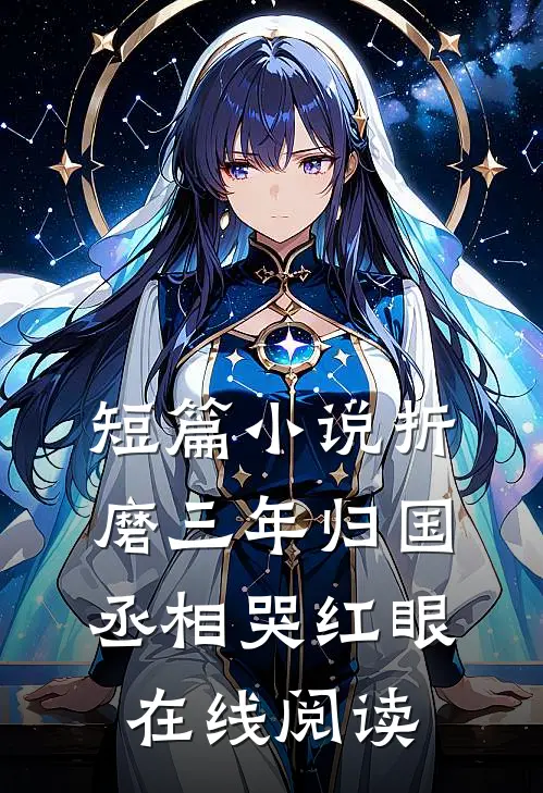 短篇小说折磨三年归国,丞相哭红眼在线阅读