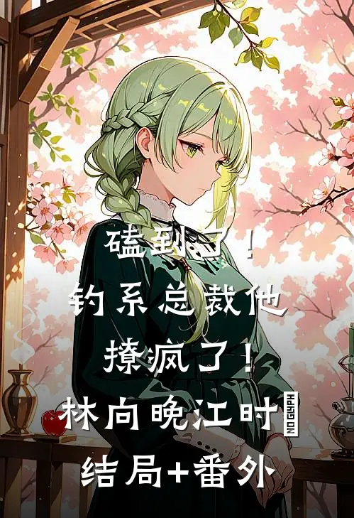 磕到了！钓系总裁他撩疯了！林向晚江时璟结局+番外