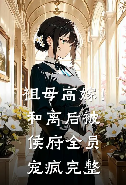 祖母高嫁！和离后被侯府全员宠疯完整