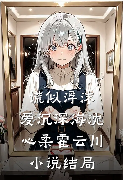 谎似浮沫，爱沉深海沈心柔霍云川小说结局