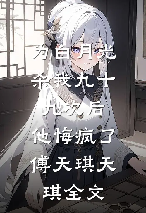 为白月光杀我九十九次后，他悔疯了傅天琪天琪全文