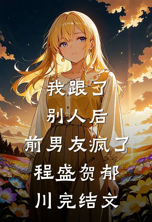 我跟了别人后，前男友疯了程盛贺郁川完结文