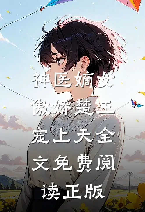神医嫡女：傲娇楚王宠上天全文免费阅读正版