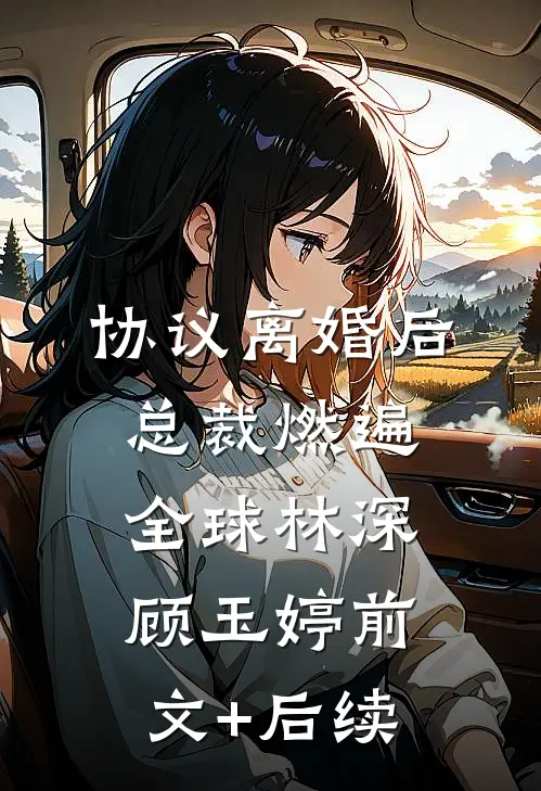 协议离婚后，总裁燃遍全球林深顾玉婷前文+后续