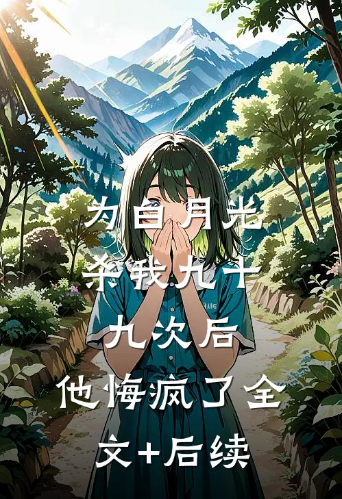 为白月光杀我九十九次后，他悔疯了全文+后续