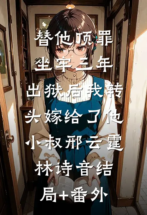 替他顶罪坐牢三年，出狱后我转头嫁给了他小叔邢云霆林诗音结局+番外