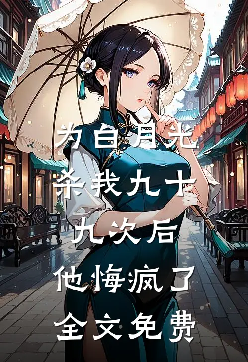 为白月光杀我九十九次后，他悔疯了全文免费
