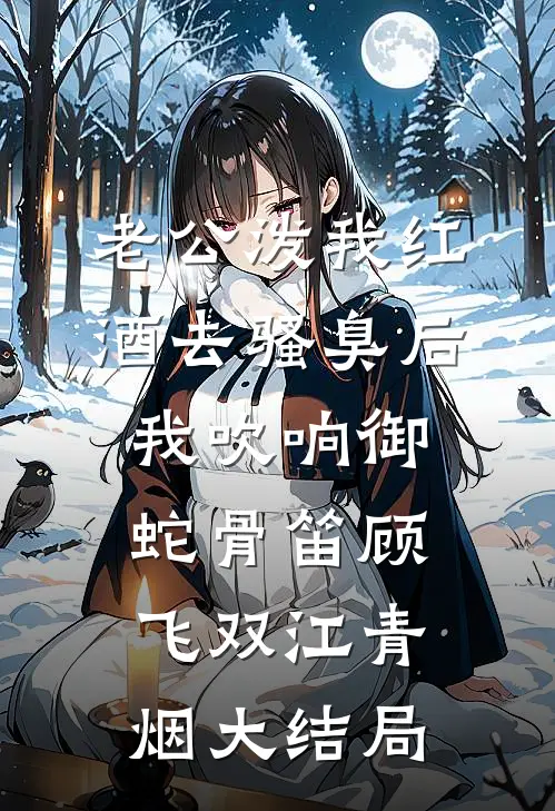 老公泼我红酒去骚臭后，我吹响御蛇骨笛顾飞双江青烟大结局