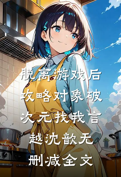 脱离游戏后，攻略对象破次元找我言越沈歆无删减全文