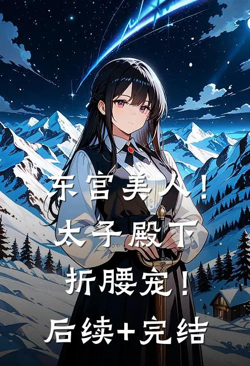 东宫美人！太子殿下折腰宠！后续+完结