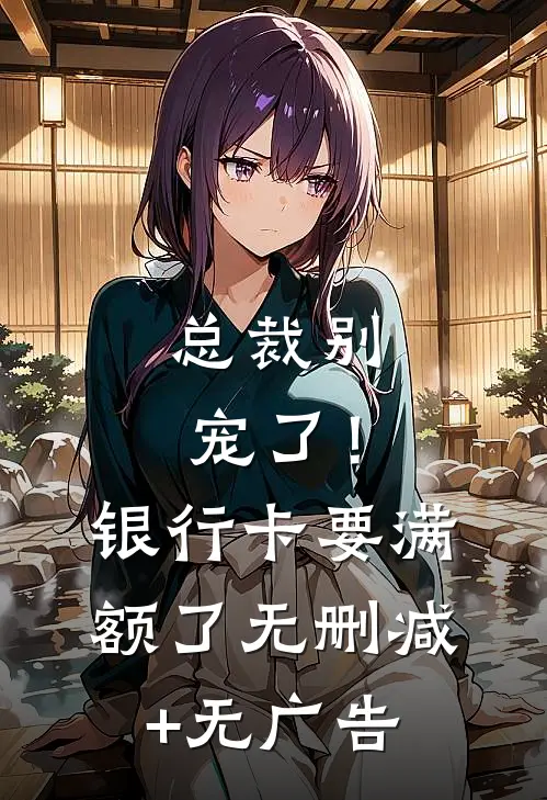 总裁别宠了！银行卡要满额了无删减+无广告