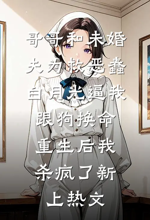哥哥和未婚夫为救恶蠢白月光逼我跟狗换命，重生后我杀疯了新上热文