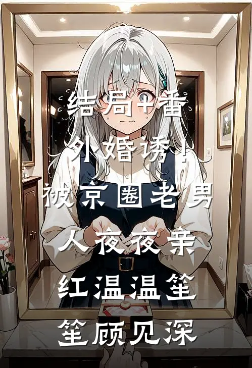 结局+番外婚诱！被京圈老男人夜夜亲红温温笙笙顾见深
