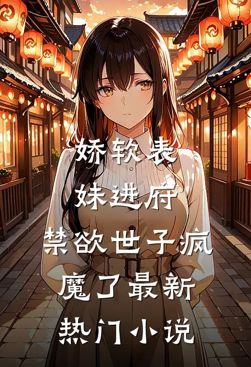 娇软表妹进府：禁欲世子疯魔了最新热门小说