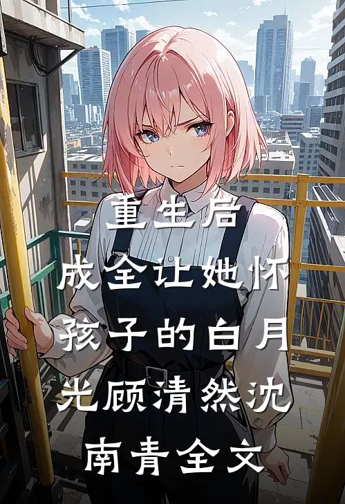 重生后，成全让她怀孩子的白月光顾清然沈南青全文