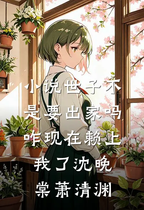 小说世子不是要出家吗，咋现在赖上我了(沈晚棠萧清渊)