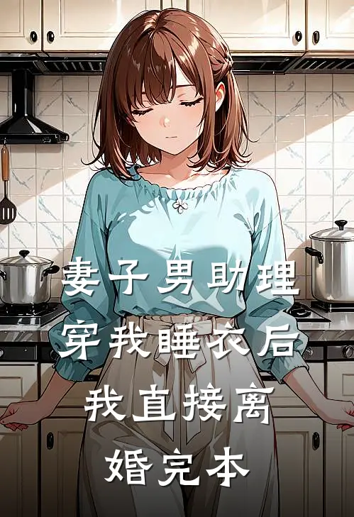妻子男助理穿我睡衣后，我直接离婚完本