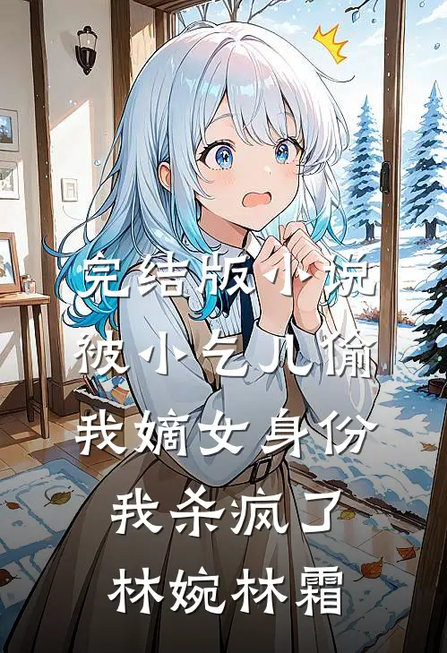 完结版小说被小乞儿偷我嫡女身份，我杀疯了林婉林霜