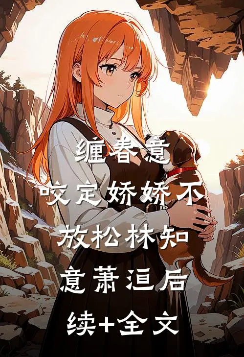 缠春意：咬定娇娇不放松林知意萧洹后续+全文