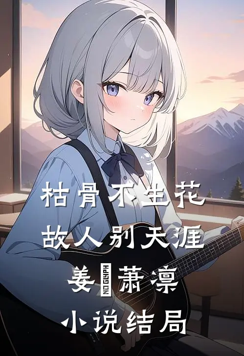 枯骨不生花，故人别天涯姜嬛萧凛小说结局