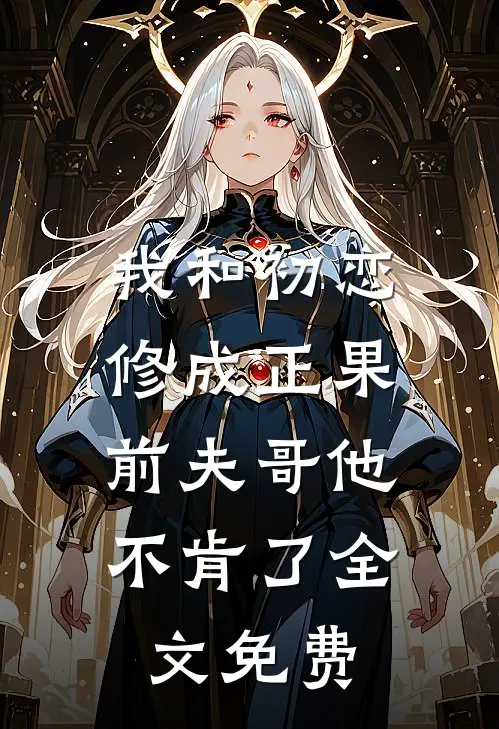 我和初恋修成正果，前夫哥他不肯了全文免费