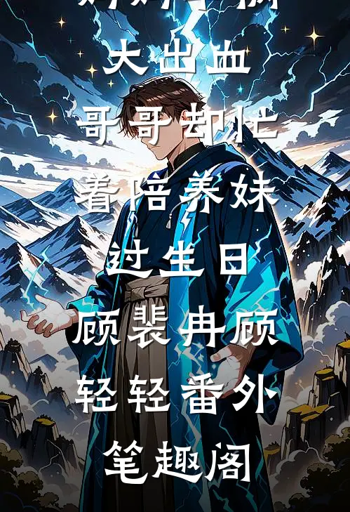 妈妈车祸大出血，哥哥却忙着陪养妹过生日：顾裴冉顾轻轻番外笔趣阁
