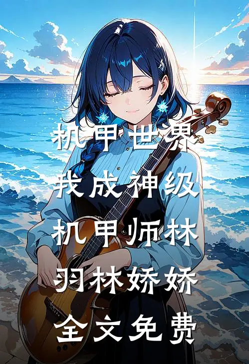 机甲世界：我成神级机甲师林羽林娇娇全文免费