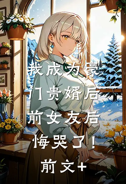 我成为豪门贵婿后，前女友后悔哭了！前文+