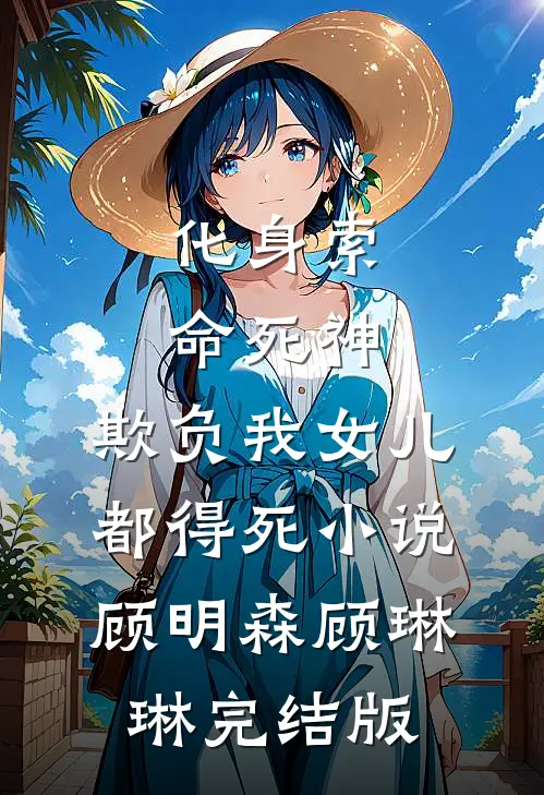 化身索命死神，欺负我女儿都得死小说顾明森顾琳琳完结版