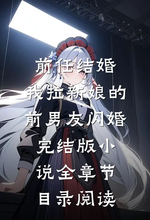 前任结婚，我拉新娘的前男友闪婚完结版小说全章节目录阅读