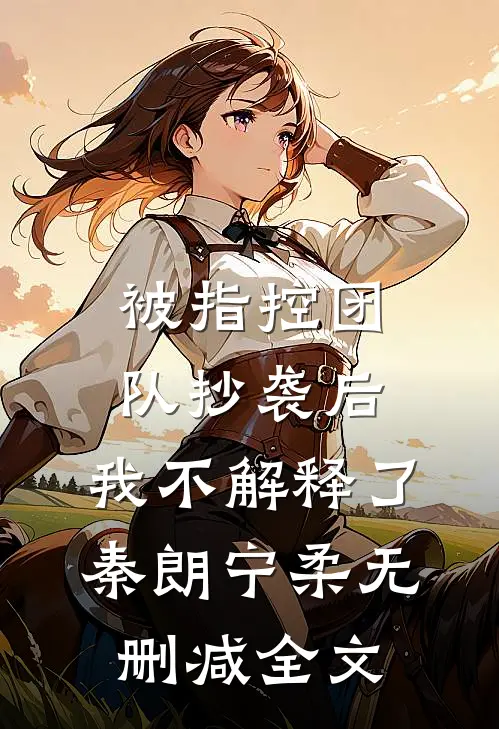 被指控团队抄袭后，我不解释了秦朗宁柔无删减全文