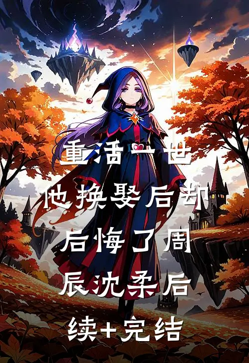 重活一世，他换娶后却后悔了周辰沈柔后续+完结
