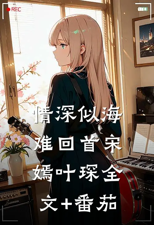 情深似海难回首宋嫣叶琛全文+番茄