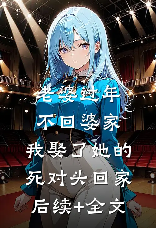 老婆过年不回婆家，我娶了她的死对头回家后续+全文