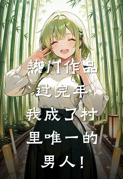 热门作品过完年，我成了村里唯一的男人！