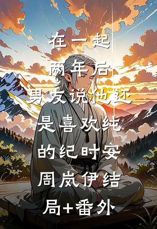 在一起两年后，男友说他还是喜欢纯的纪时安周岚伊结局+番外