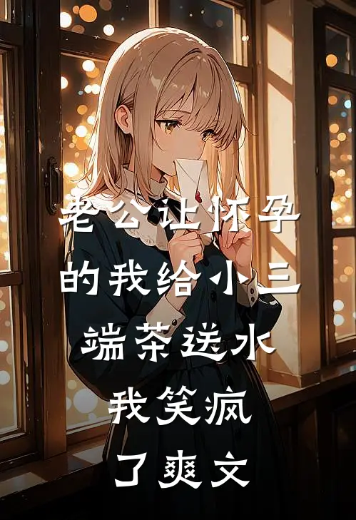 老公让怀孕的我给小三端茶送水，我笑疯了爽文