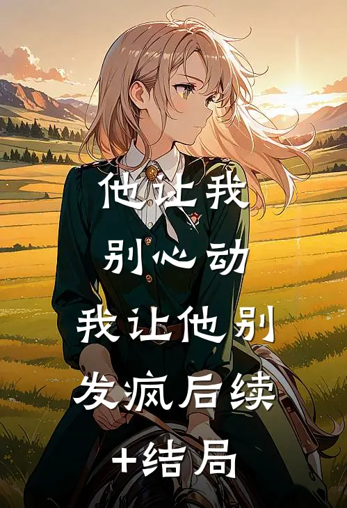 他让我别心动，我让他别发疯后续+结局