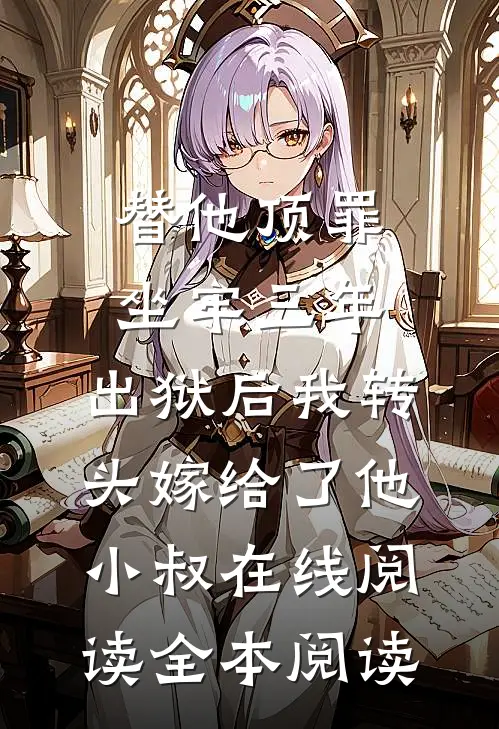 替他顶罪坐牢三年，出狱后我转头嫁给了他小叔在线阅读全本阅读