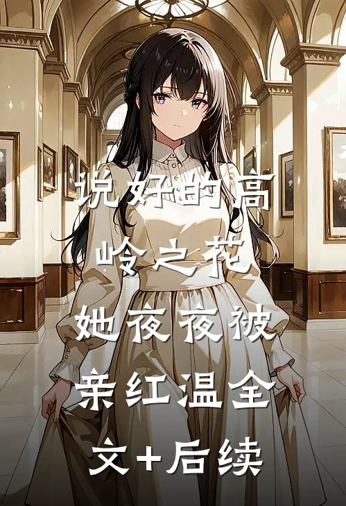 说好的高岭之花，她夜夜被亲红温全文+后续