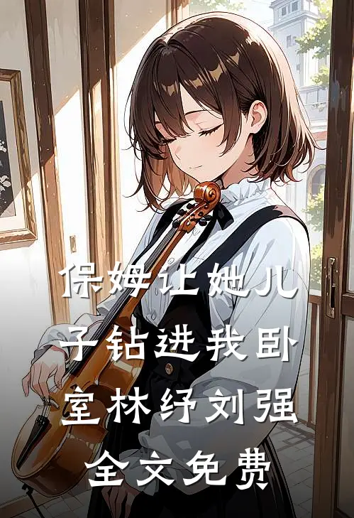 保姆让她儿子钻进我卧室林纾刘强全文免费