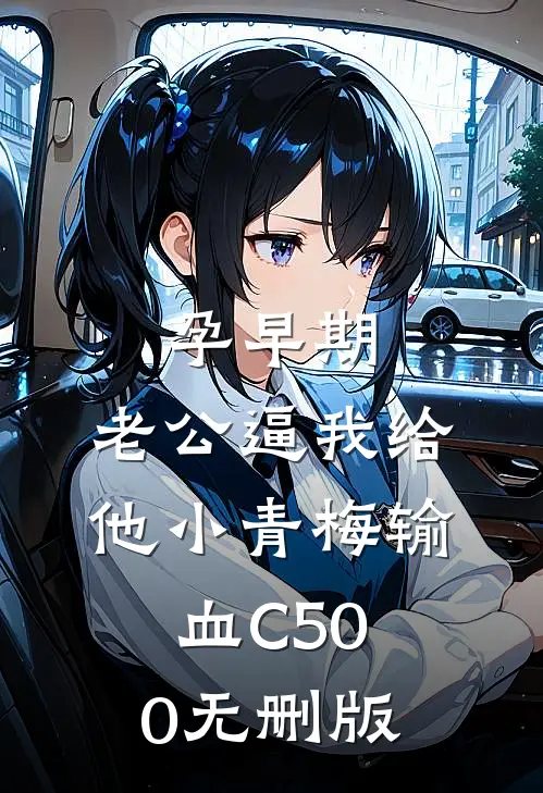 孕早期，老公逼我给他小青梅输血C500无删版