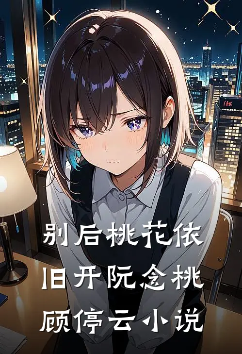 别后桃花依旧开阮念桃顾停云小说
