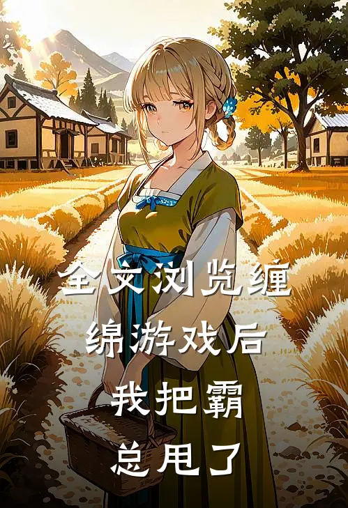 全文浏览缠绵游戏后，我把霸总甩了