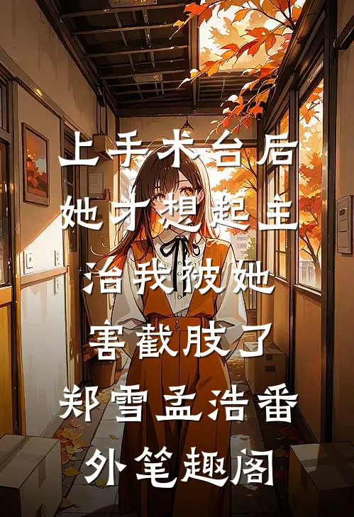 上手术台后，她才想起主治我被她害截肢了：郑雪孟浩番外笔趣阁