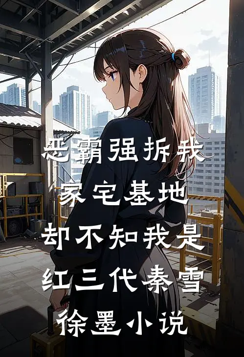 恶霸强拆我家宅基地，却不知我是红三代秦雪徐墨小说