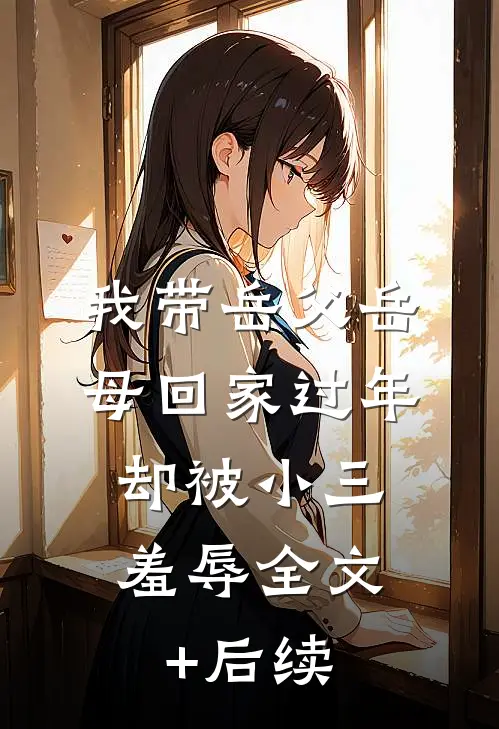 我带岳父岳母回家过年，却被小三羞辱全文+后续