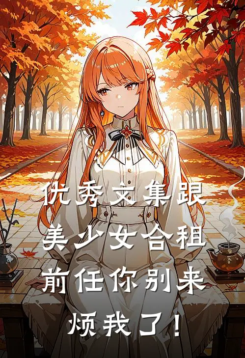 优秀文集跟美少女合租，前任你别来烦我了！